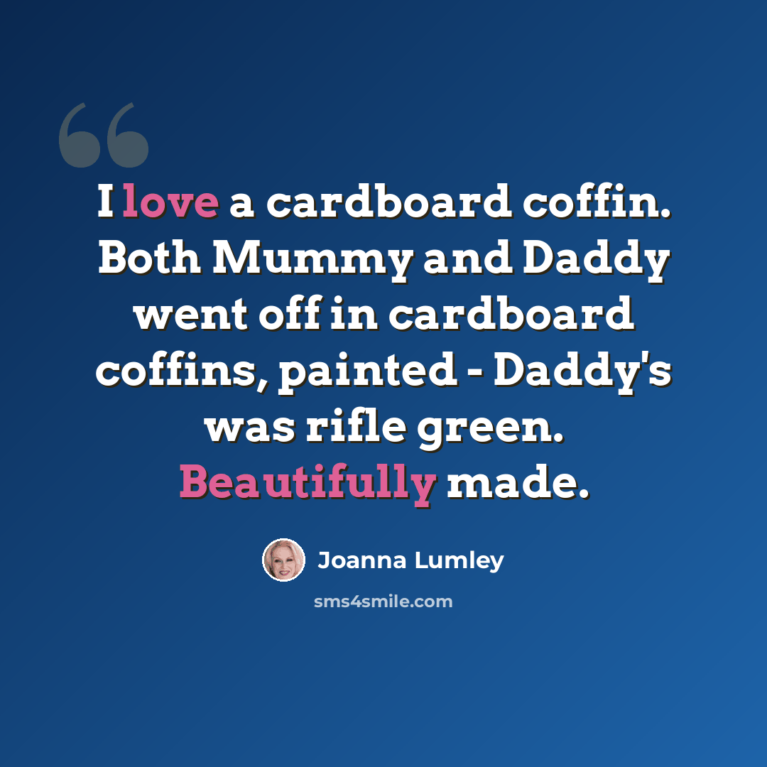 “I love a cardboard coffin. Both Mummy and Daddy went off in cardboard coffins, painted - Daddy's was rifle green. Beautifully made.” quote by Joanna Lumley