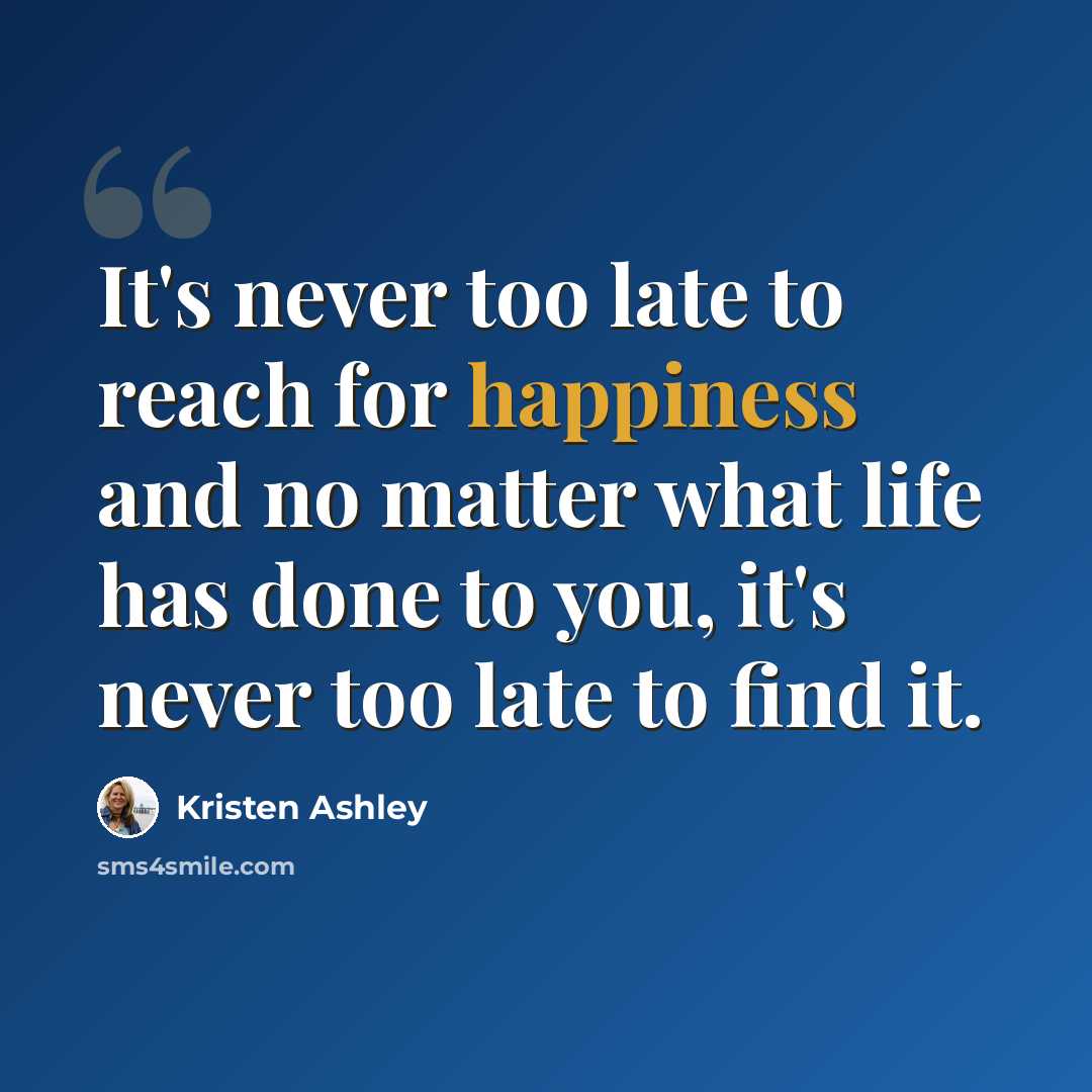 “It's never too late to reach for happiness and no matter what life has done to you, it's never too late to find it.” quote by Kristen Ashley