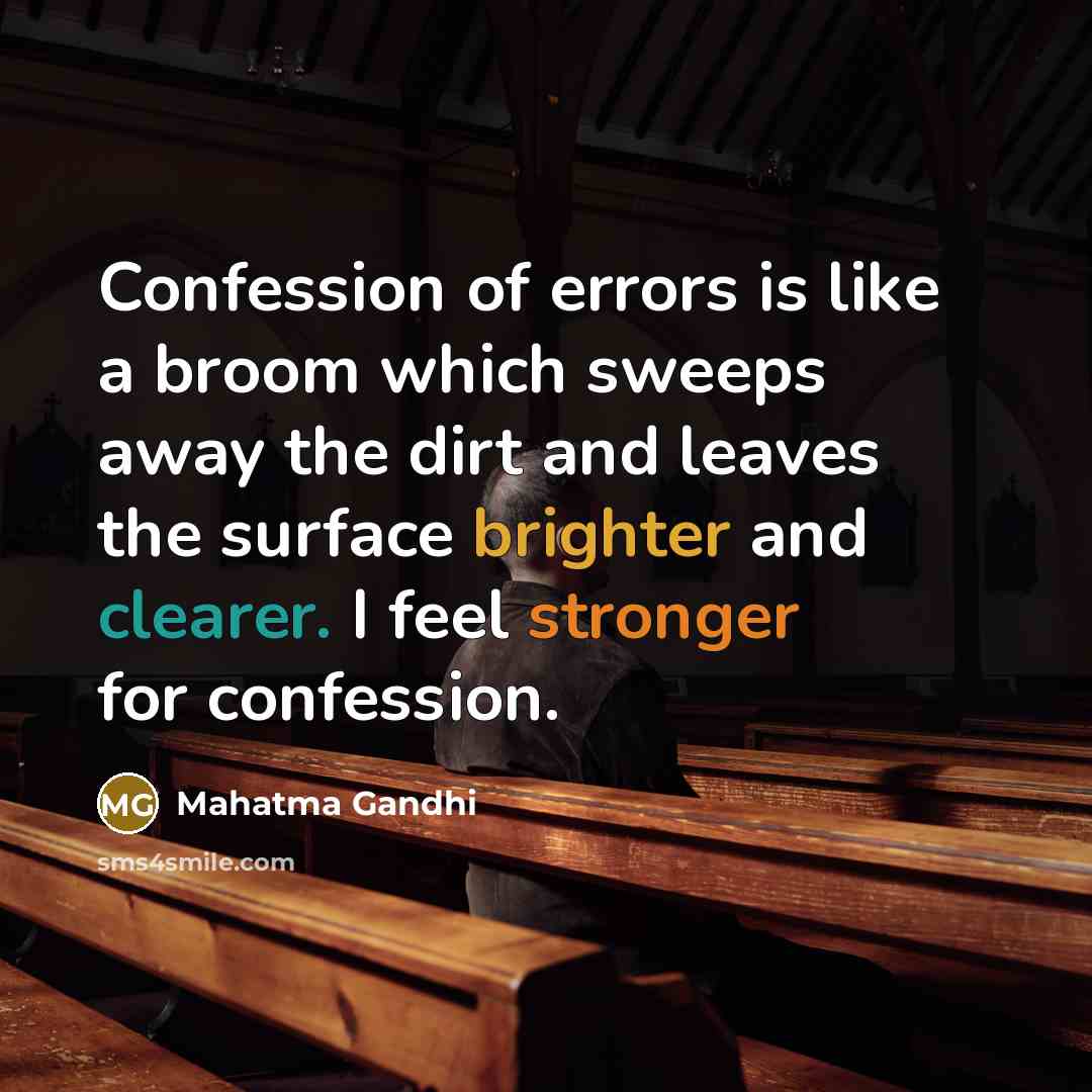 “Confession of errors is like a broom which sweeps away the dirt and leaves the surface brighter and clearer. I feel stronger for confession.” quote by Mahatma Gandhi