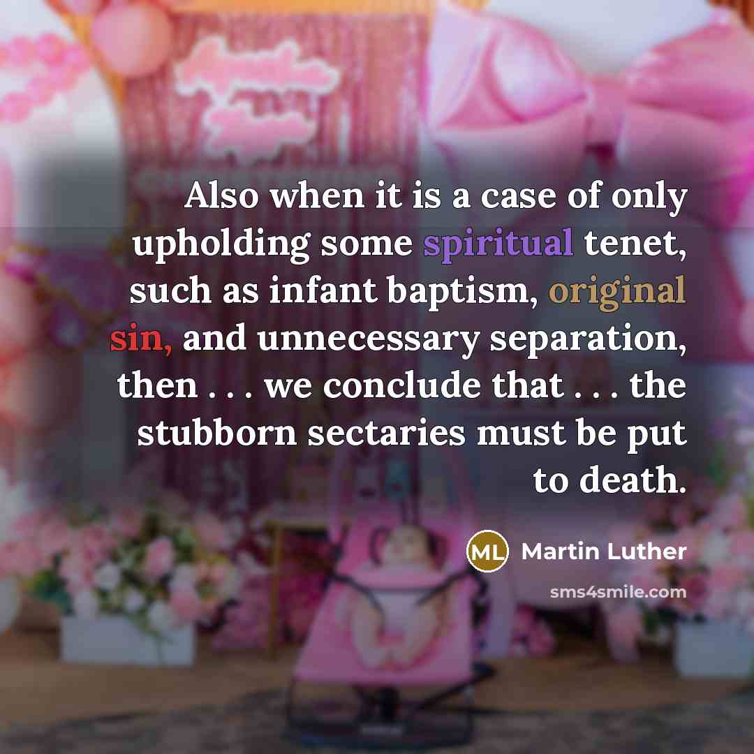 “Also when it is a case of only upholding some spiritual tenet, such as infant baptism, original sin, and unnecessary separation, then . . . we conclude that . . . the stubborn sectaries must be put to death.” quote by Martin Luther