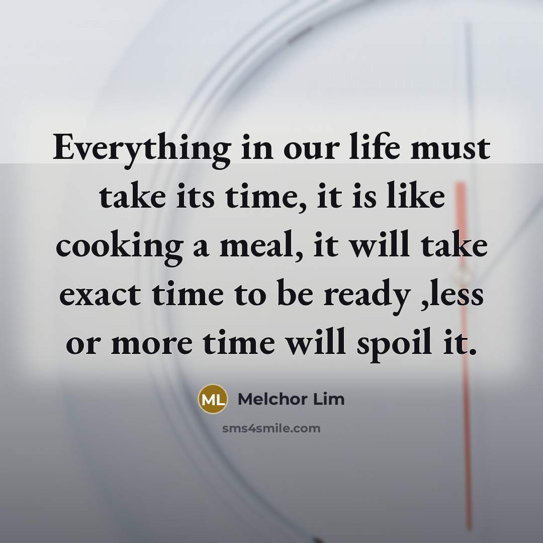 “Everything in our life must take its time, it is like cooking a meal, it will take exact time to be ready ,less or more time will spoil it.” quote by Melchor Lim