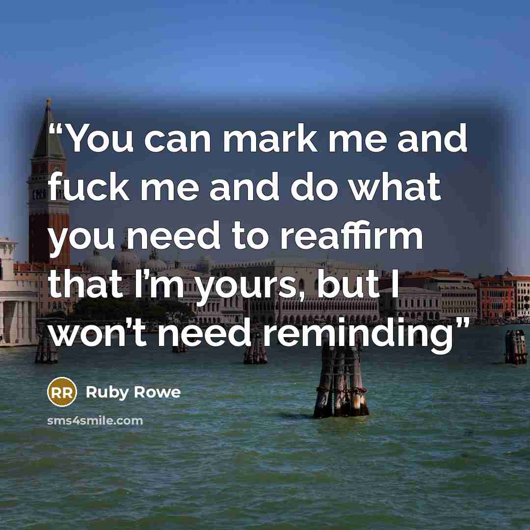 “You can mark me and fuck me and do what you need to reaffirm that I’m yours, but I won’t need reminding” quote by Ruby Rowe