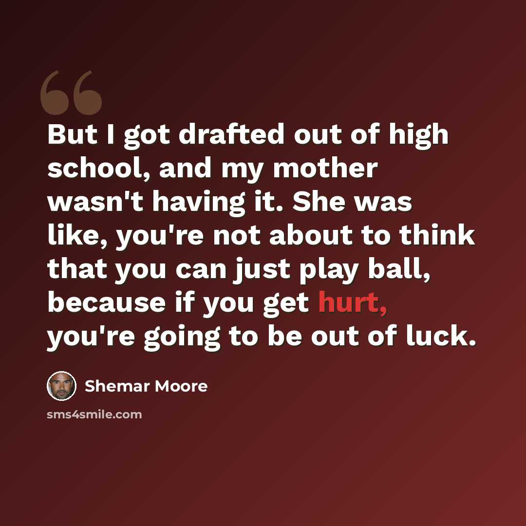 “But I got drafted out of high school, and my mother wasn't having it. She was like, you're not about to think that you can just play ball, because if you get hurt, you're going to be out of luck.” quote by Shemar Moore