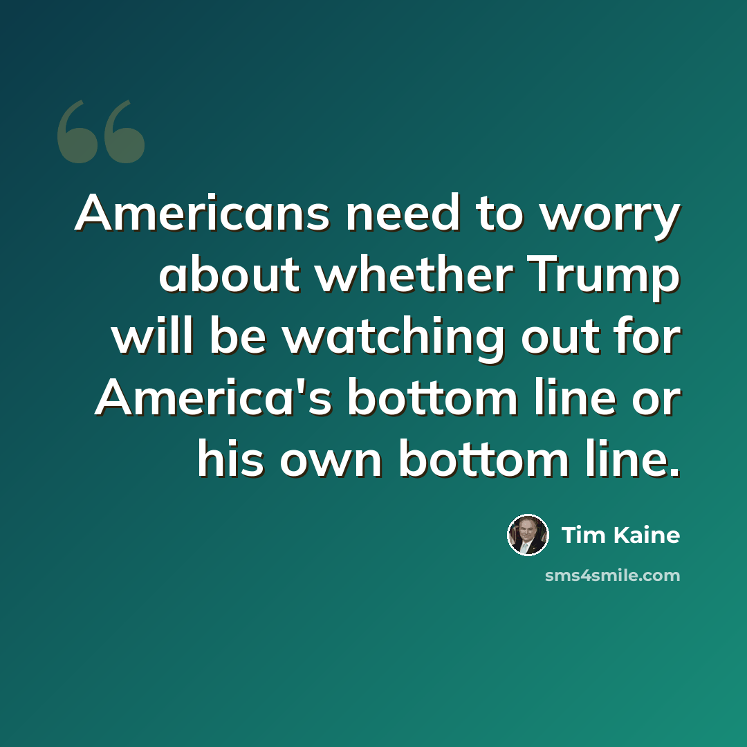 “Americans need to worry about whether Trump will be watching out for America's bottom line or his own bottom line.” quote by Tim Kaine