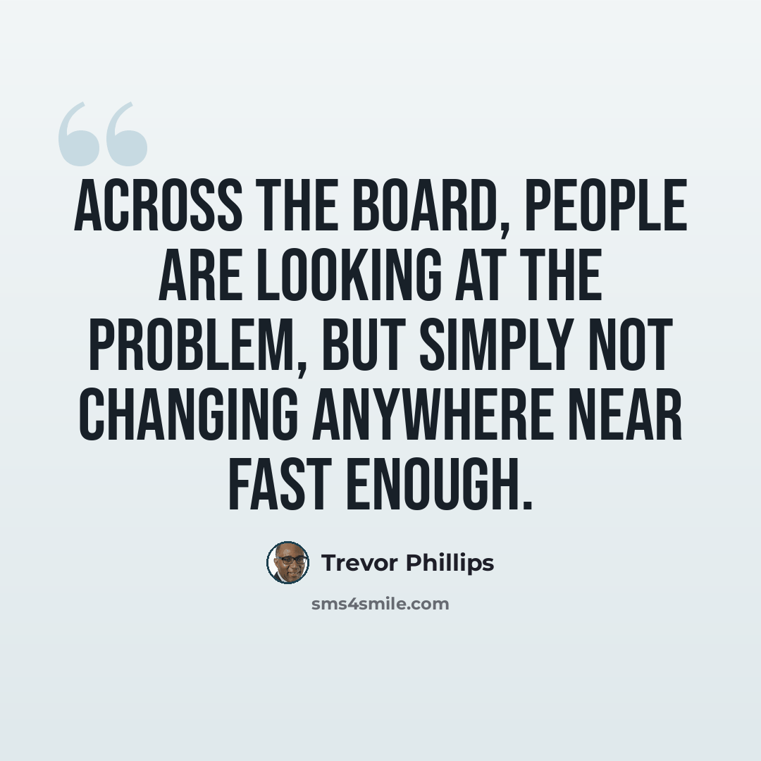“Across the board, people are looking at the problem, but simply not changing anywhere near fast enough.” quote by Trevor Phillips