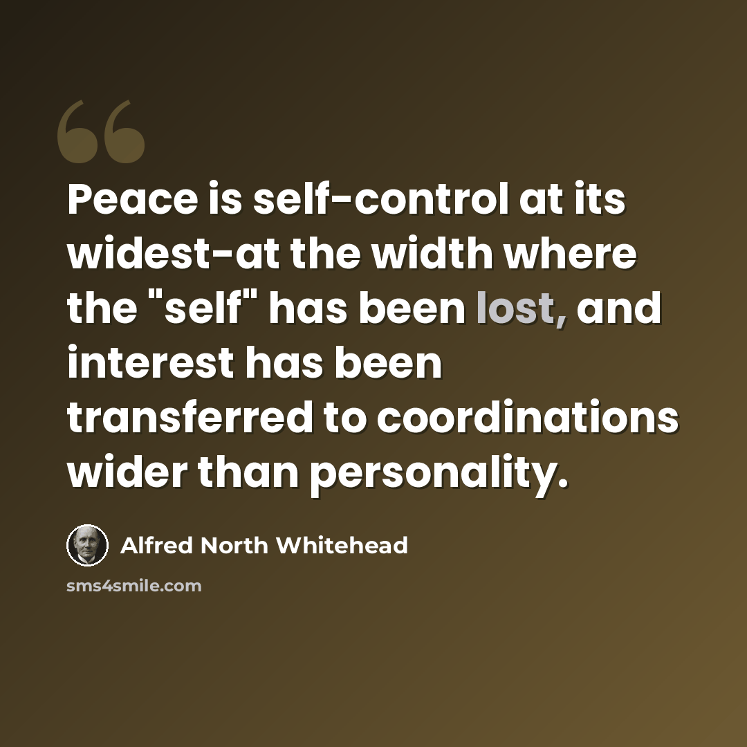 “Peace is self-control at its widest-at the width where the "self" has been lost, and interest has been transferred to coordinations wider than personality.” quote by Alfred North Whitehead