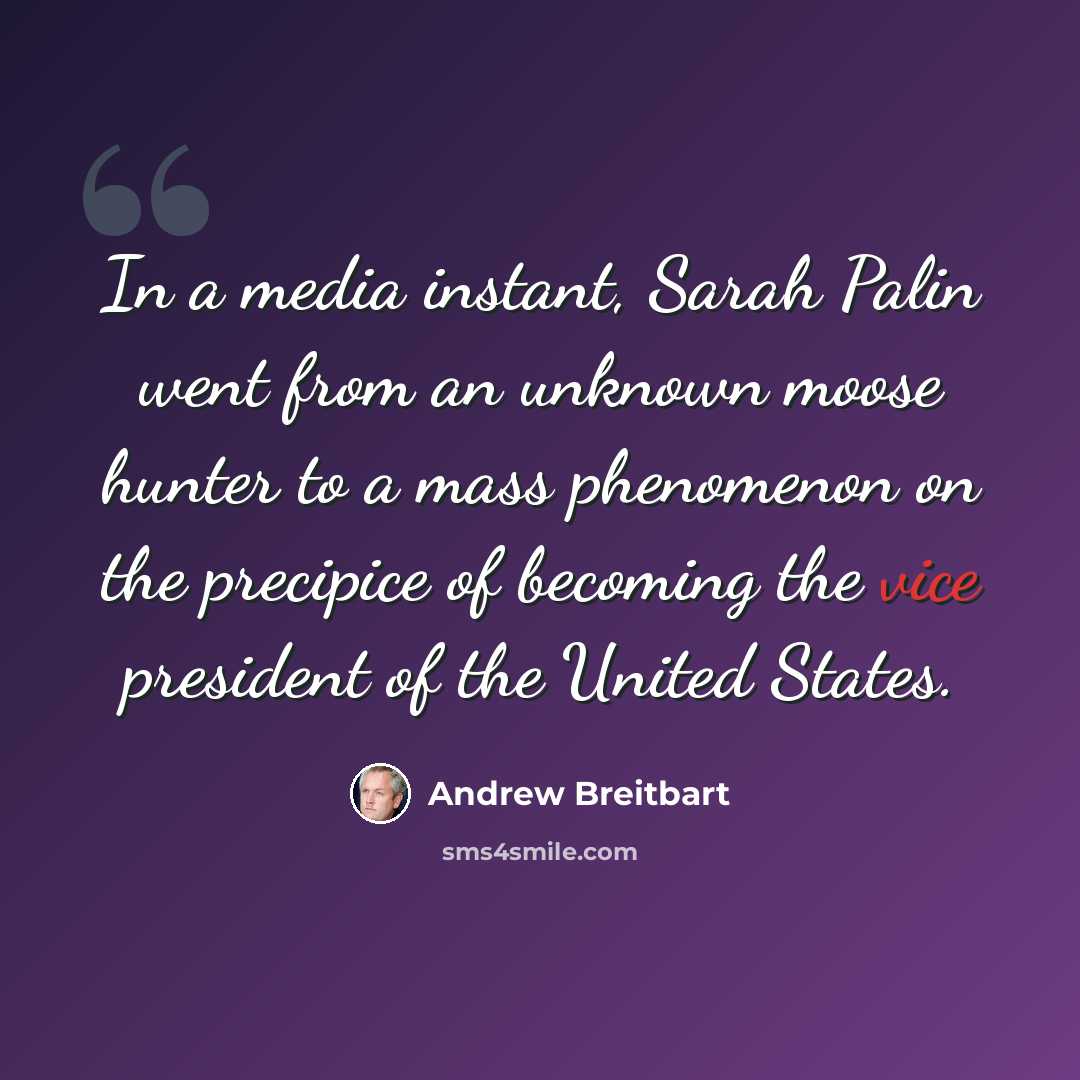 “In a media instant, Sarah Palin went from an unknown moose hunter to a mass phenomenon on the precipice of becoming the vice president of the United States.” quote by Andrew Breitbart