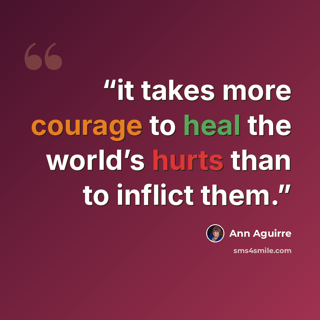 “it takes more courage to heal the world’s hurts than to inflict them.” quote by Ann Aguirre