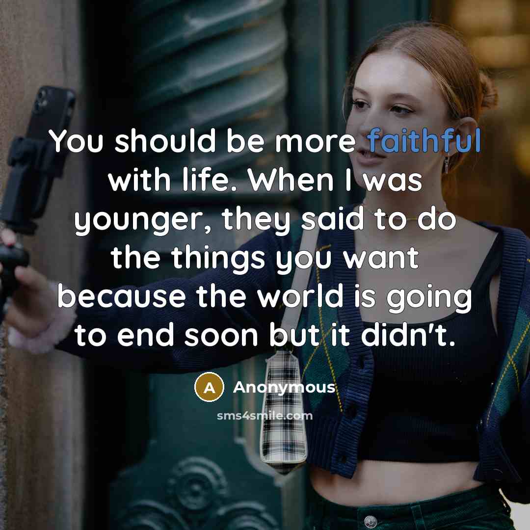 “You should be more faithful with life. When I was younger, they said to do the things you want because the world is going to end soon but it didn't.” quote by Anonymous