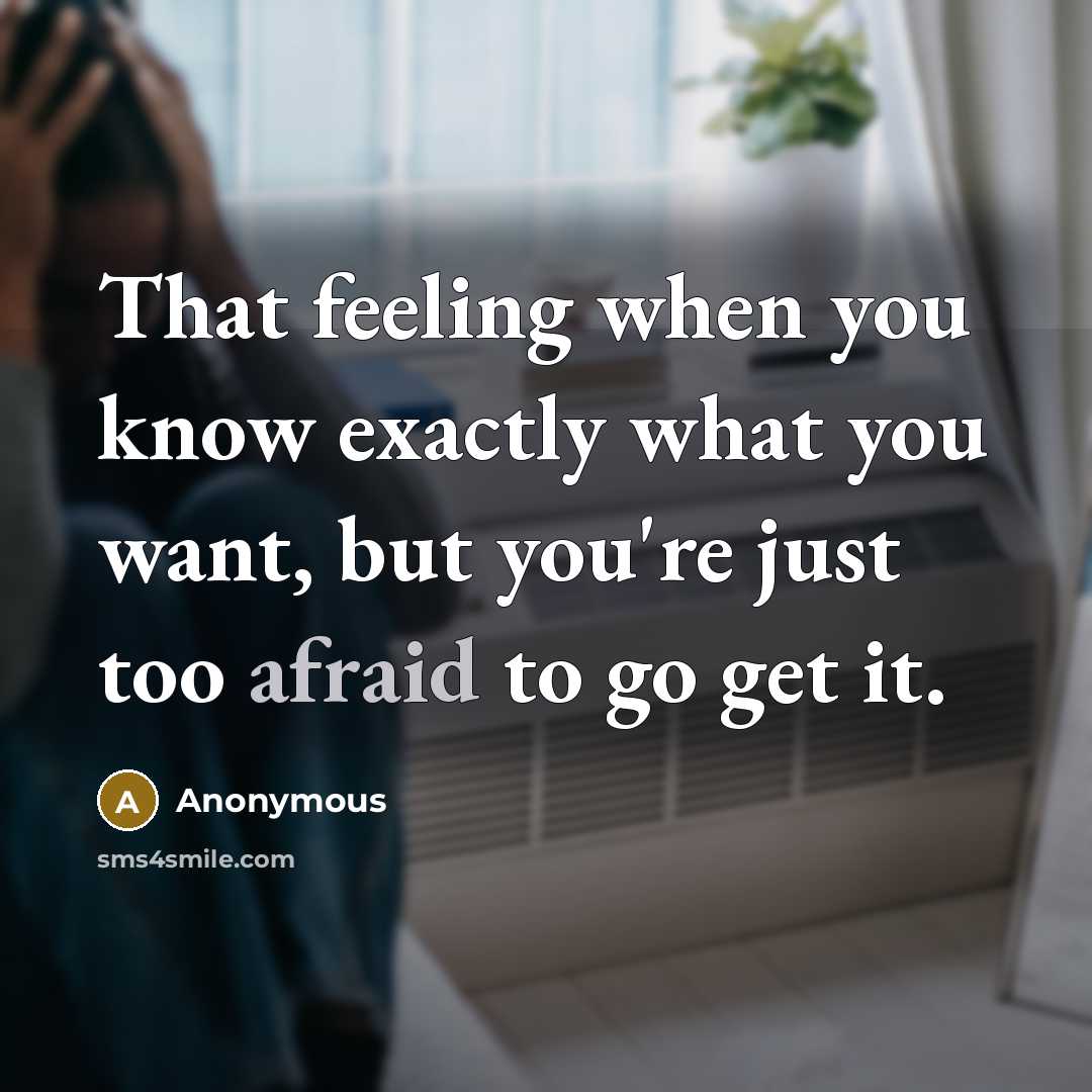 “That feeling when you know exactly what you want, but you're just too afraid to go get it.” quote by Anonymous