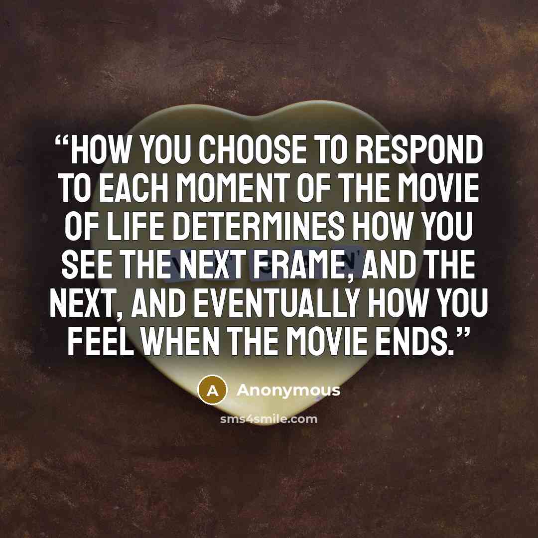 “How you choose to respond to each moment of the movie of life determines how you see the next frame, and the next, and eventually how you feel when the movie ends.” quote by Anonymous
