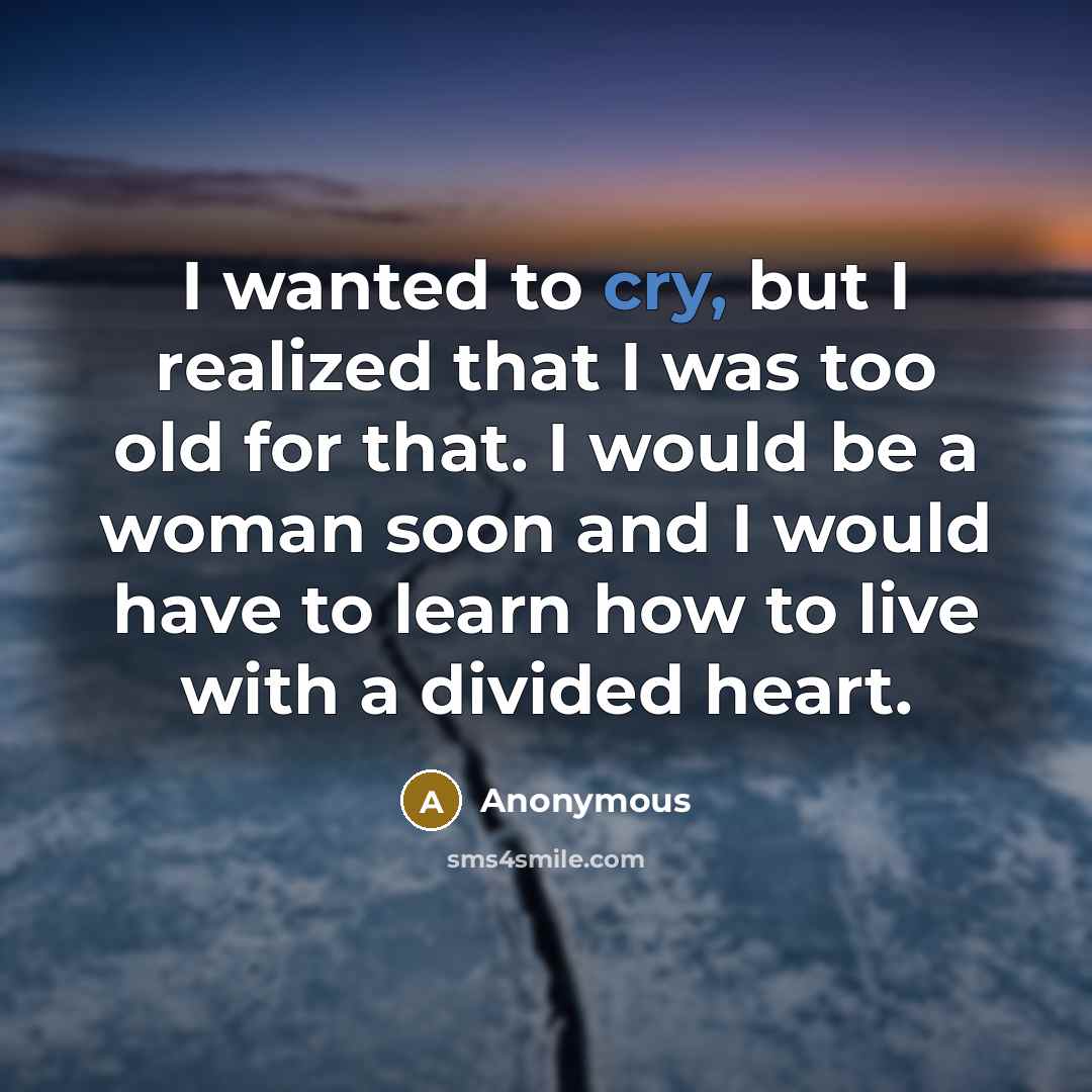 “I wanted to cry, but I realized that I was too old for that. I would be a woman soon and I would have to learn how to live with a divided heart.” quote by Anonymous