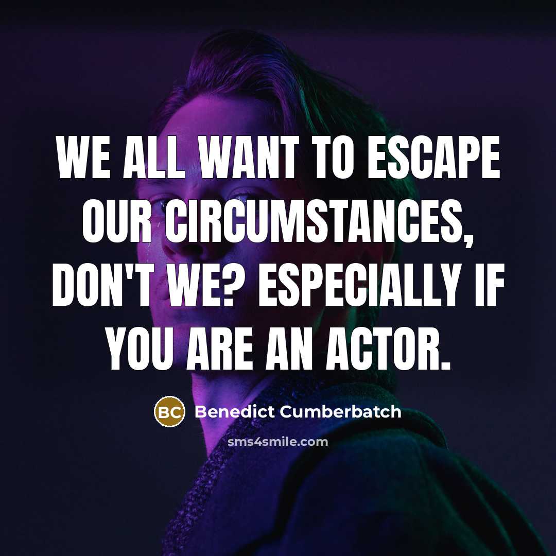 “We all want to escape our circumstances, don't we? Especially if you are an actor.” quote by Benedict Cumberbatch