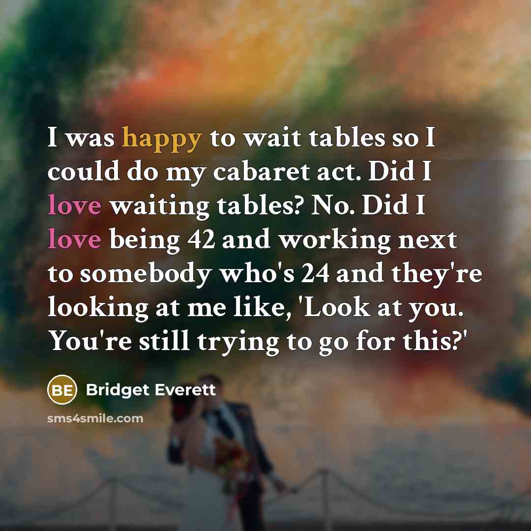 “I was happy to wait tables so I could do my cabaret act. Did I love waiting tables? No. Did I love being 42 and working next to somebody who's 24 and they're looking at me like, 'Look at you. You're still trying to go for this?'” quote by Bridget Everett