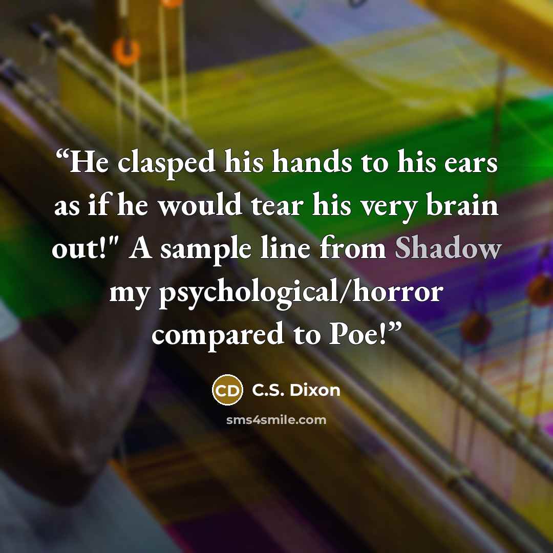 “He clasped his hands to his ears as if he would tear his very brain out!" A sample line from Shadow my psychological/horror compared to Poe!” quote by C.S. Dixon