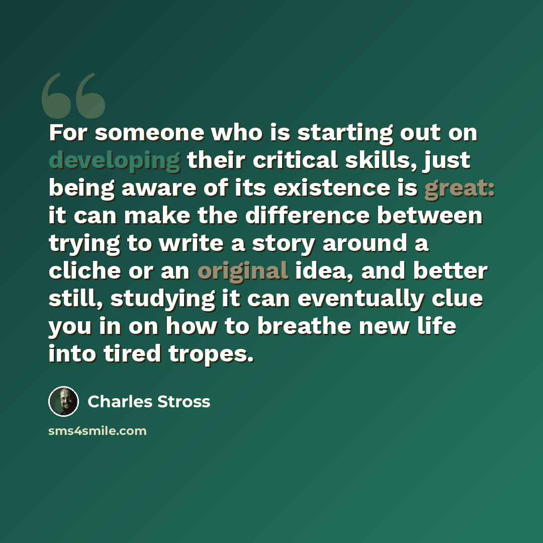 “For someone who is starting out on developing their critical skills, just being aware of its existence is great: it can make the difference between trying to write a story around a cliche or an original idea, and better still, studying it can eventually clue you in on how to breathe new life into…” quote by Charles Stross
