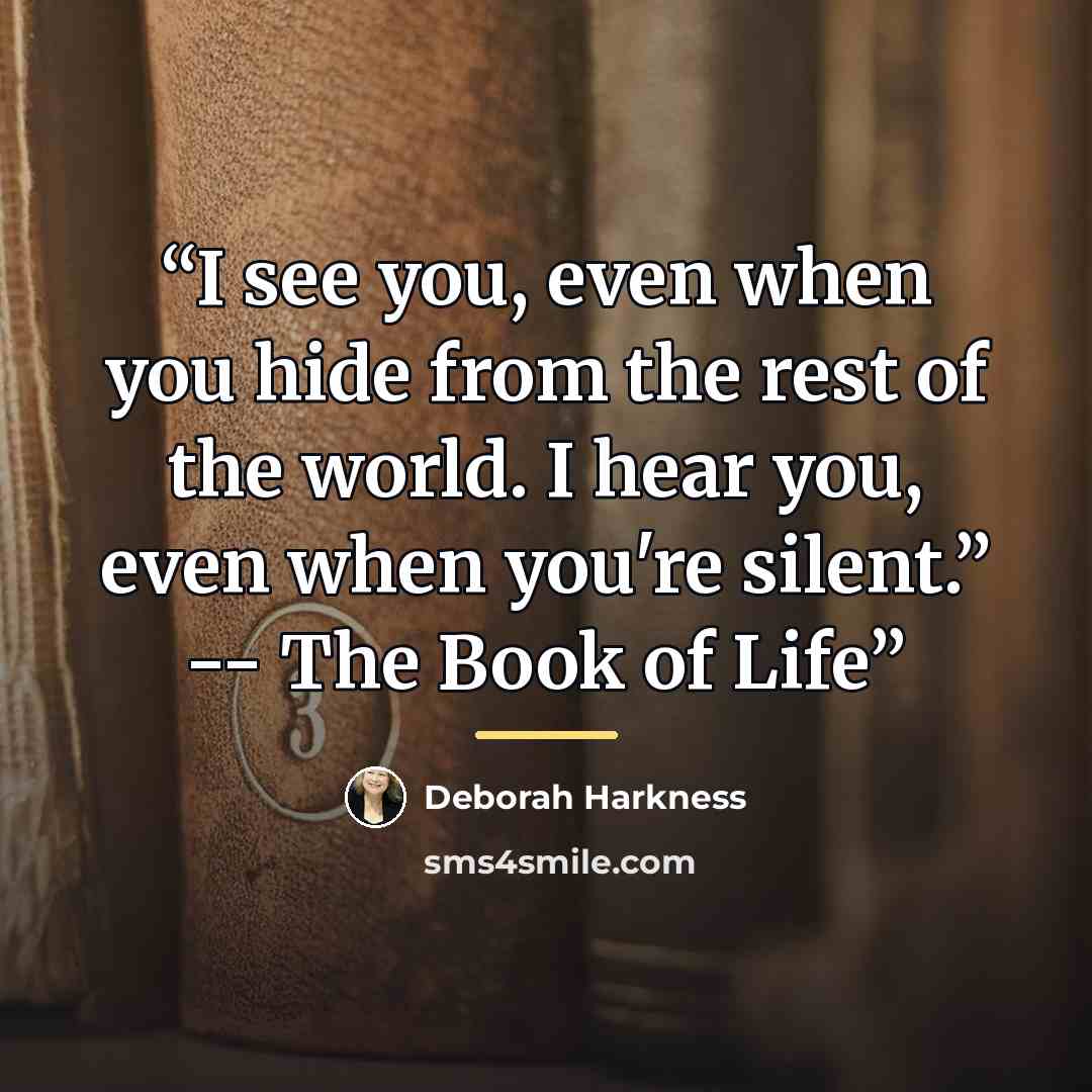 “I see you, even when you hide from the rest of the world. I hear you, even when you're silent.” -- The Book of Life” quote by Deborah Harkness