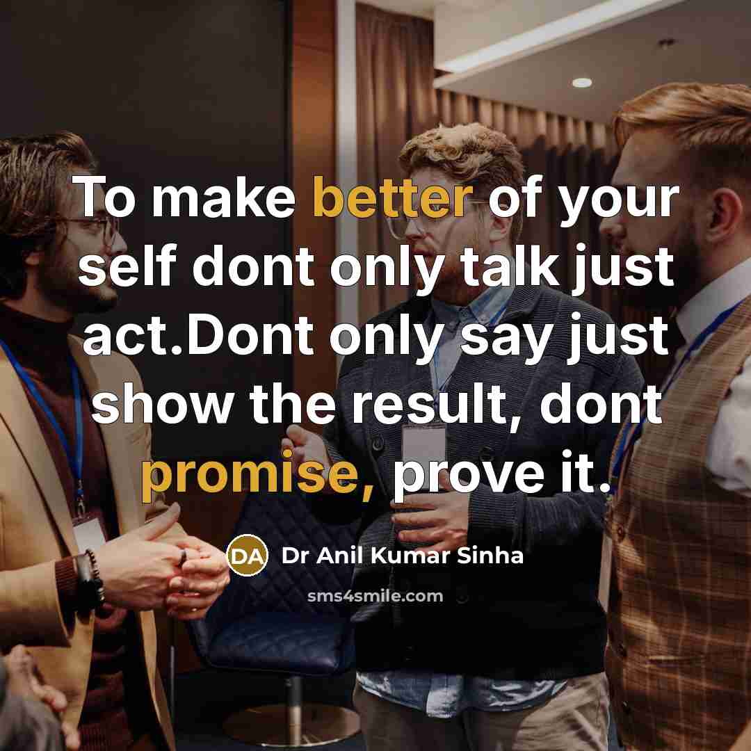 “To make better of your self dont only talk just act.Dont only say just show the result, dont promise, prove it.” quote by Dr Anil Kumar Sinha