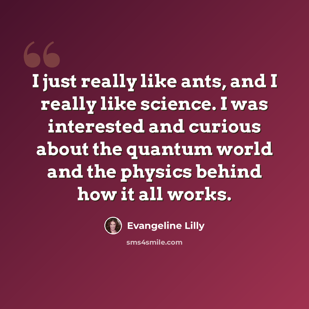 “I just really like ants, and I really like science. I was interested and curious about the quantum world and the physics behind how it all works.” quote by Evangeline Lilly