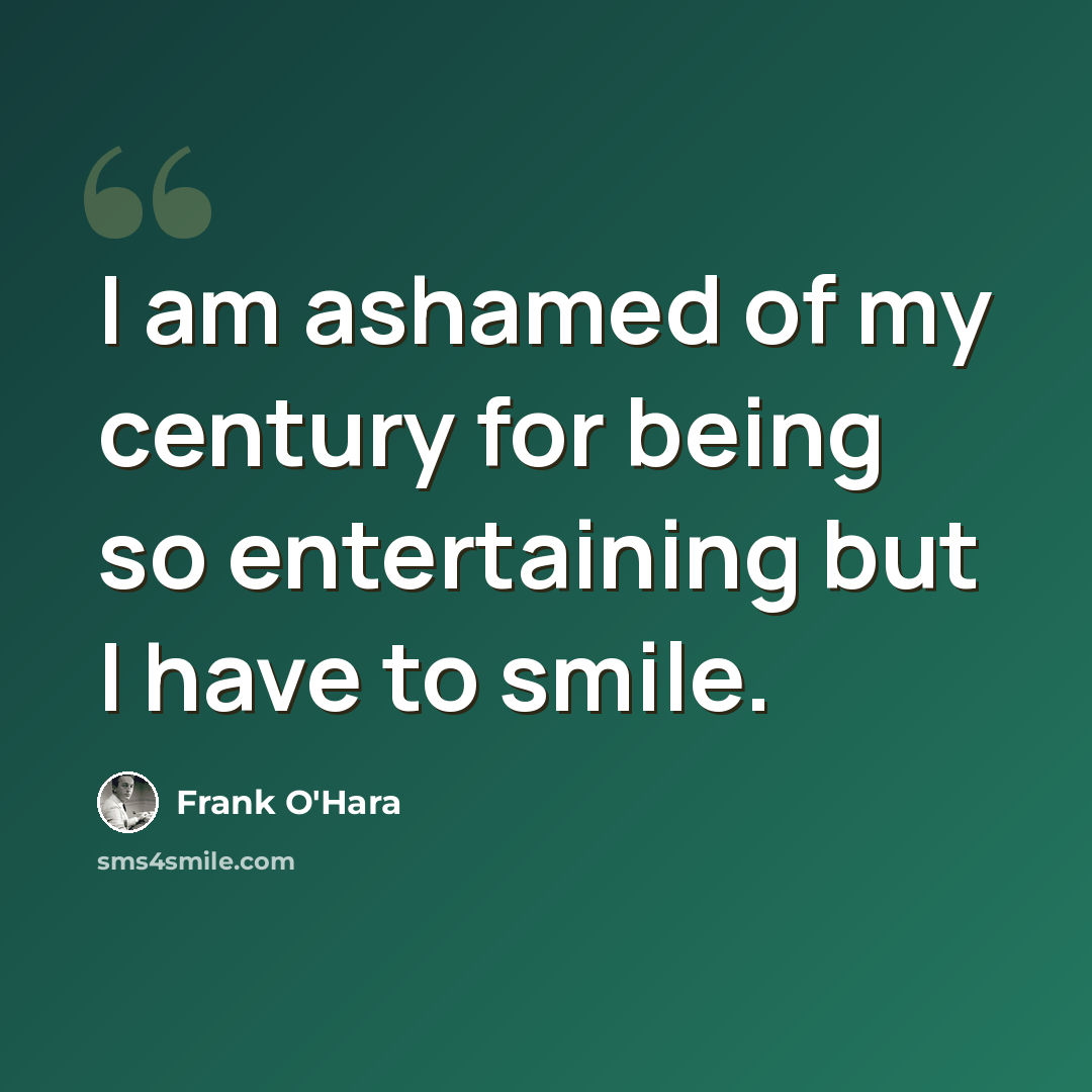 “I am ashamed of my century for being so entertaining but I have to smile.” quote by Frank O'Hara