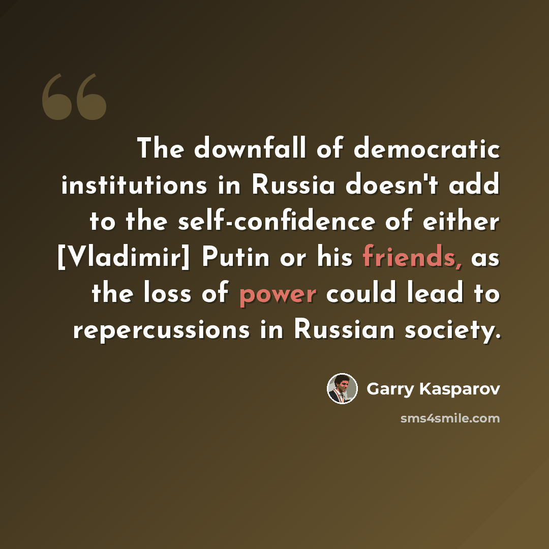 “The downfall of democratic institutions in Russia doesn't add to the self-confidence of either [Vladimir] Putin or his friends, as the loss of power could lead to repercussions in Russian society.” quote by Garry Kasparov