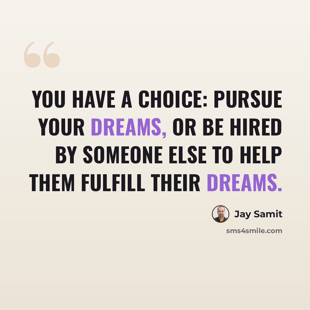 “You have a choice: pursue your dreams, or be hired by someone else to help them fulfill their dreams.” quote by Jay Samit