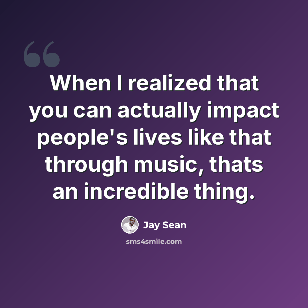 “When I realized that you can actually impact people's lives like that through music, thats an incredible thing.” quote by Jay Sean