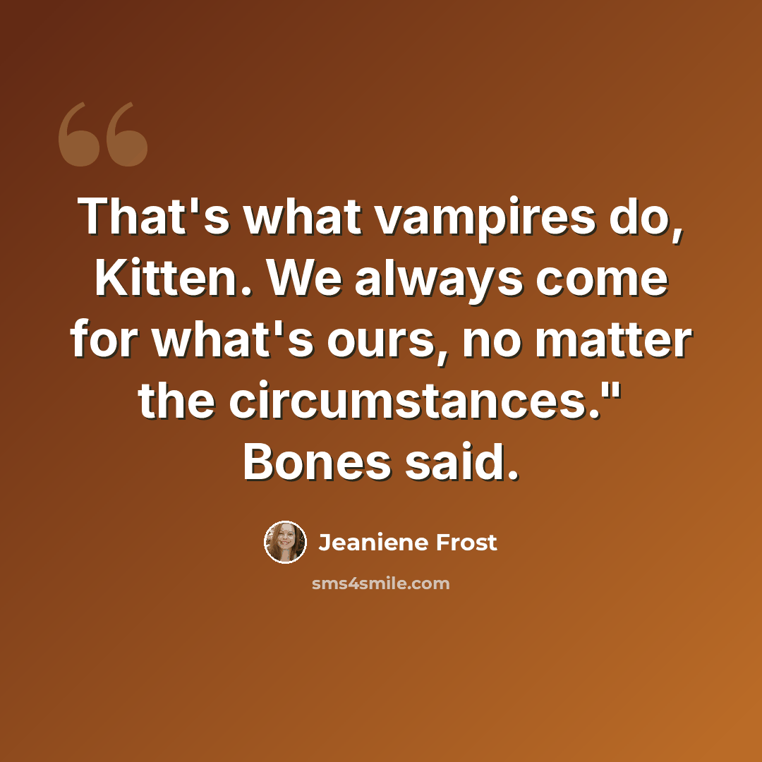 “That's what vampires do, Kitten. We always come for what's ours, no matter the circumstances." Bones said.” quote by Jeaniene Frost