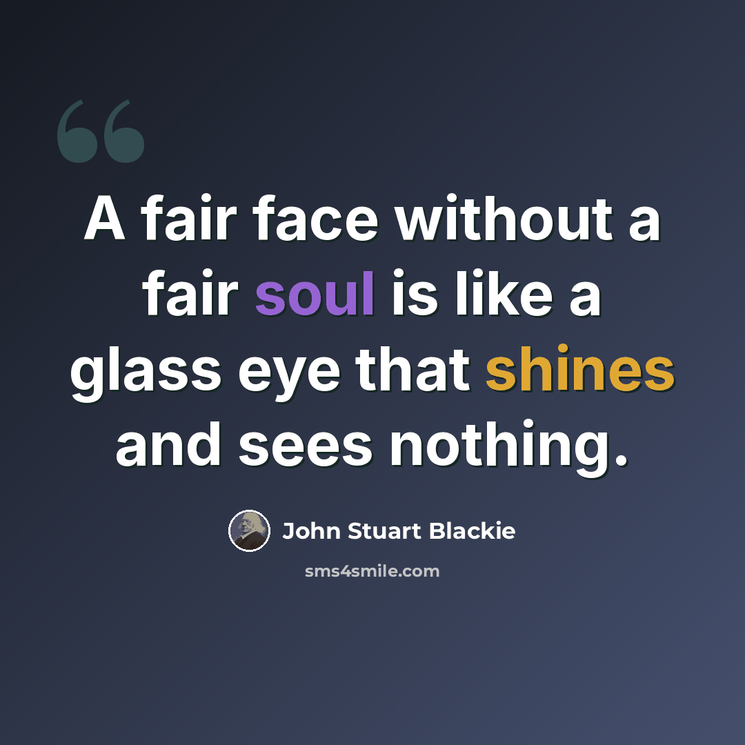 “A fair face without a fair soul is like a glass eye that shines and sees nothing.” quote by John Stuart Blackie
