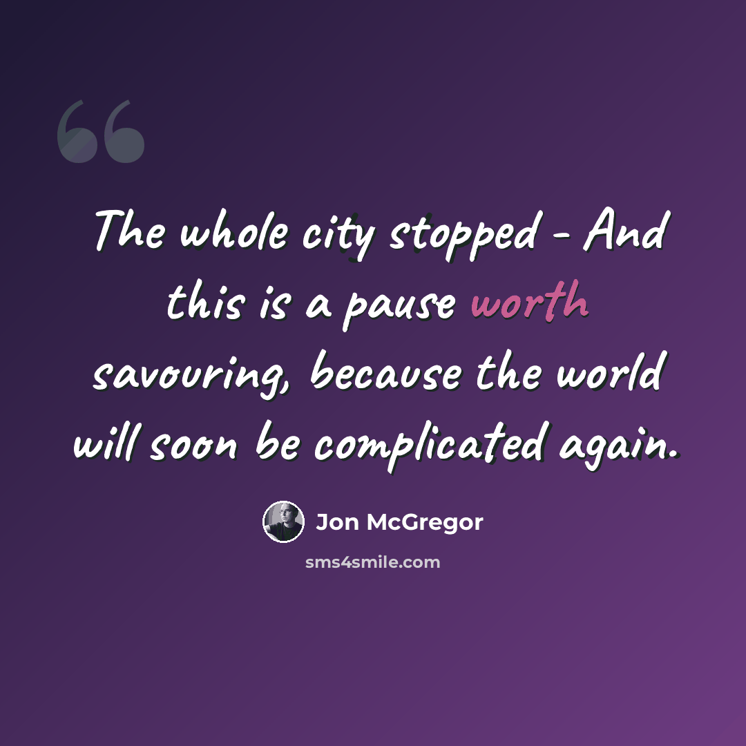“The whole city stopped - And this is a pause worth savouring, because the world will soon be complicated again.” quote by Jon McGregor