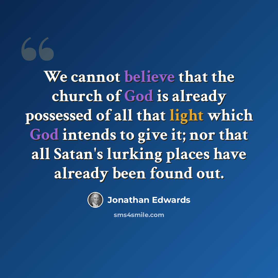 “We cannot believe that the church of God is already possessed of all that light which God intends to give it; nor that all Satan's lurking places have already been found out.” quote by Jonathan Edwards