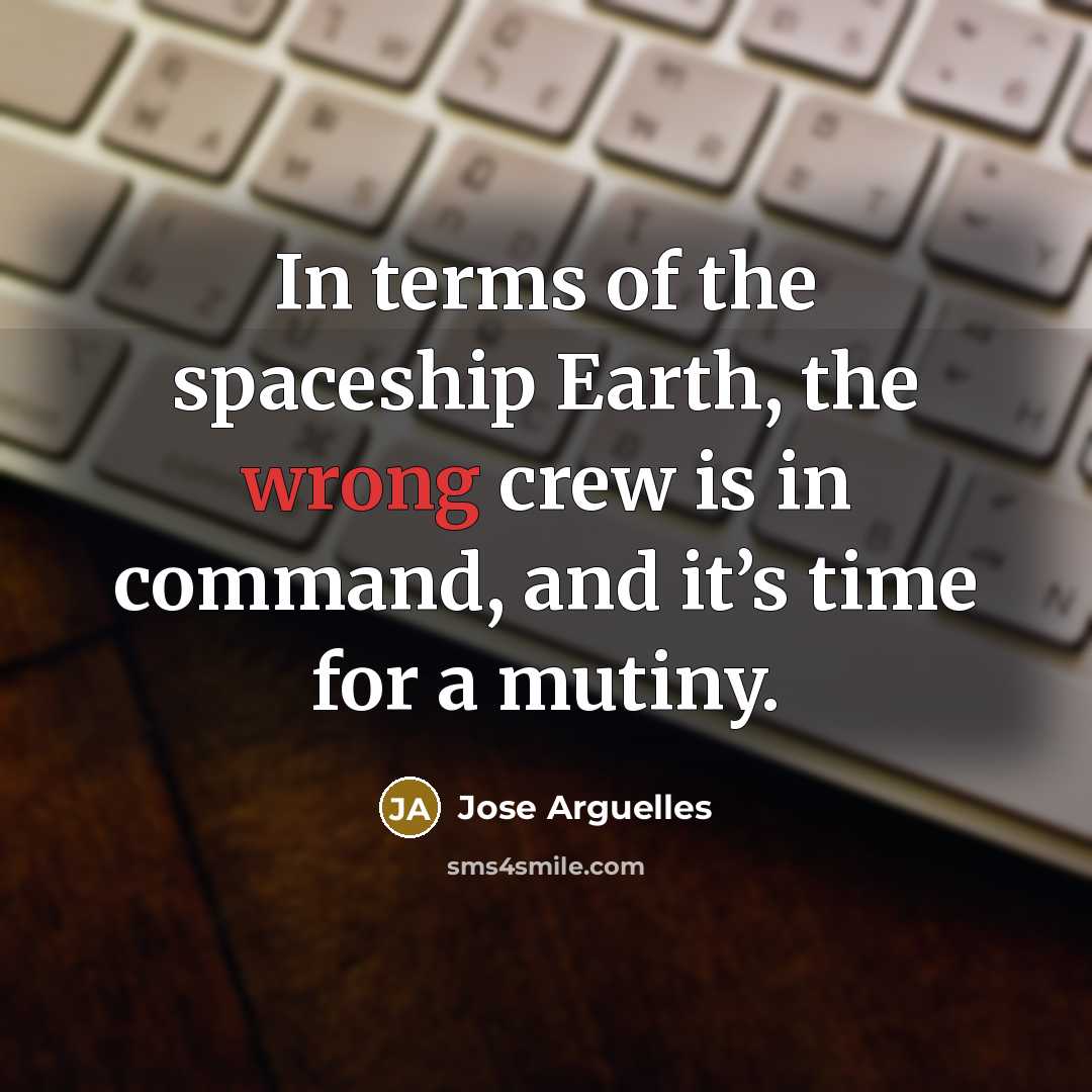 “In terms of the spaceship Earth, the wrong crew is in command, and it’s time for a mutiny.” quote by Jose Arguelles