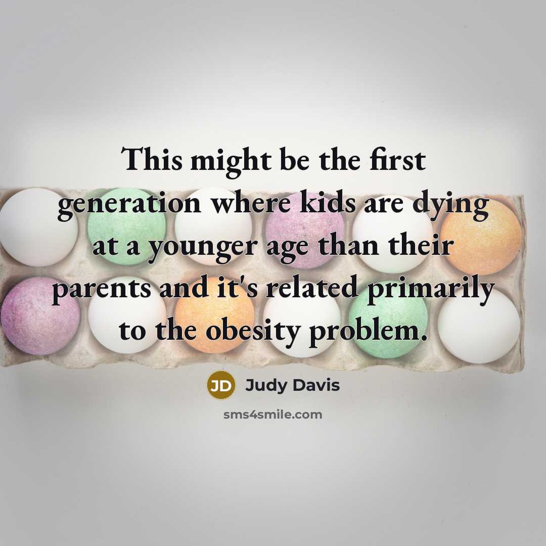 “This might be the first generation where kids are dying at a younger age than their parents and it's related primarily to the obesity problem.” quote by Judy Davis