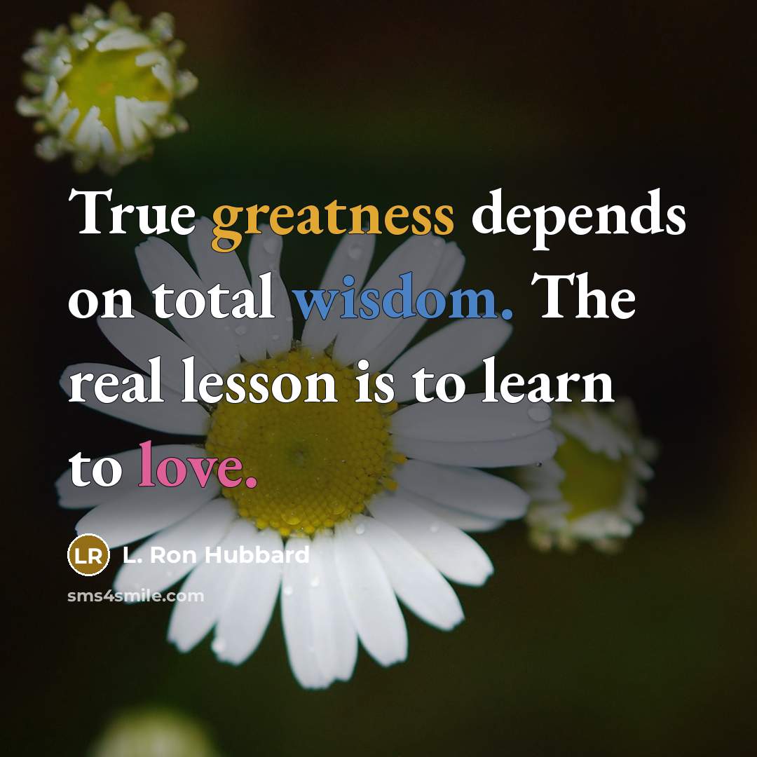 “True greatness depends on total wisdom. The real lesson is to learn to love.” quote by L. Ron Hubbard