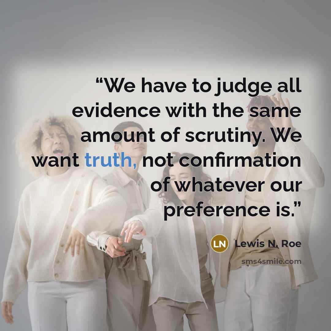“We have to judge all evidence with the same amount of scrutiny. We want truth, not confirmation of whatever our preference is.” quote by Lewis N. Roe