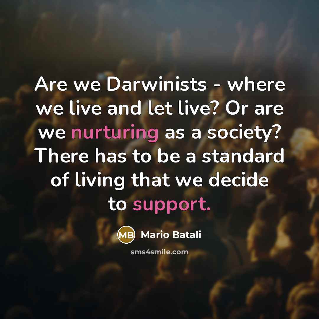 “Are we Darwinists - where we live and let live? Or are we nurturing as a society? There has to be a standard of living that we decide to support.” quote by Mario Batali