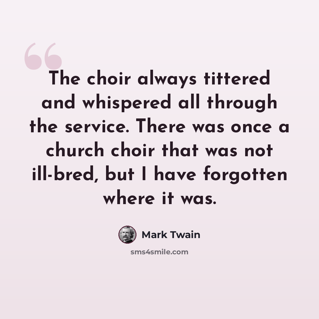 “The choir always tittered and whispered all through the service. There was once a church choir that was not ill-bred, but I have forgotten where it was.” quote by Mark Twain