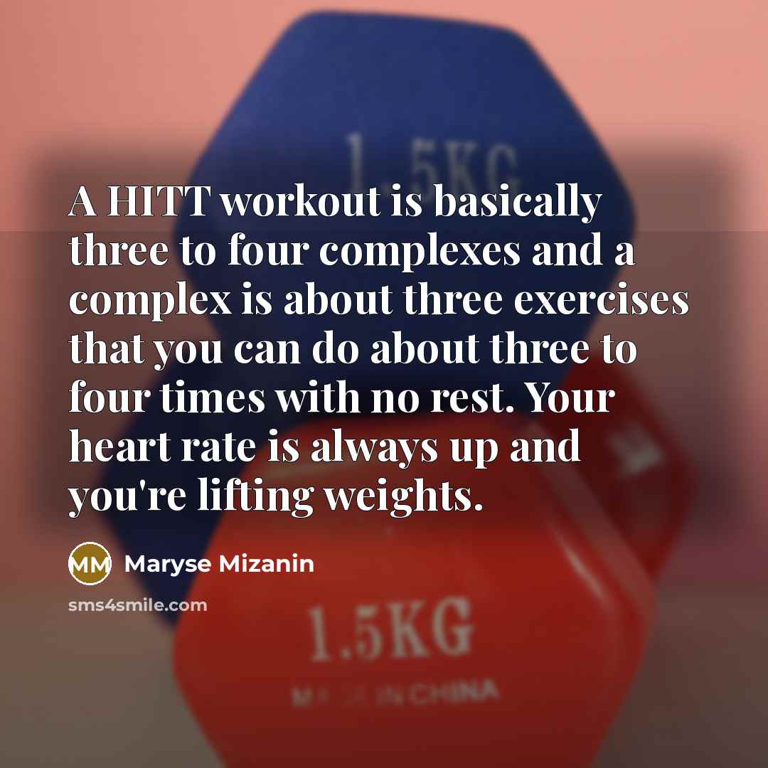 “A HITT workout is basically three to four complexes and a complex is about three exercises that you can do about three to four times with no rest. Your heart rate is always up and you're lifting weights.” quote by Maryse Mizanin