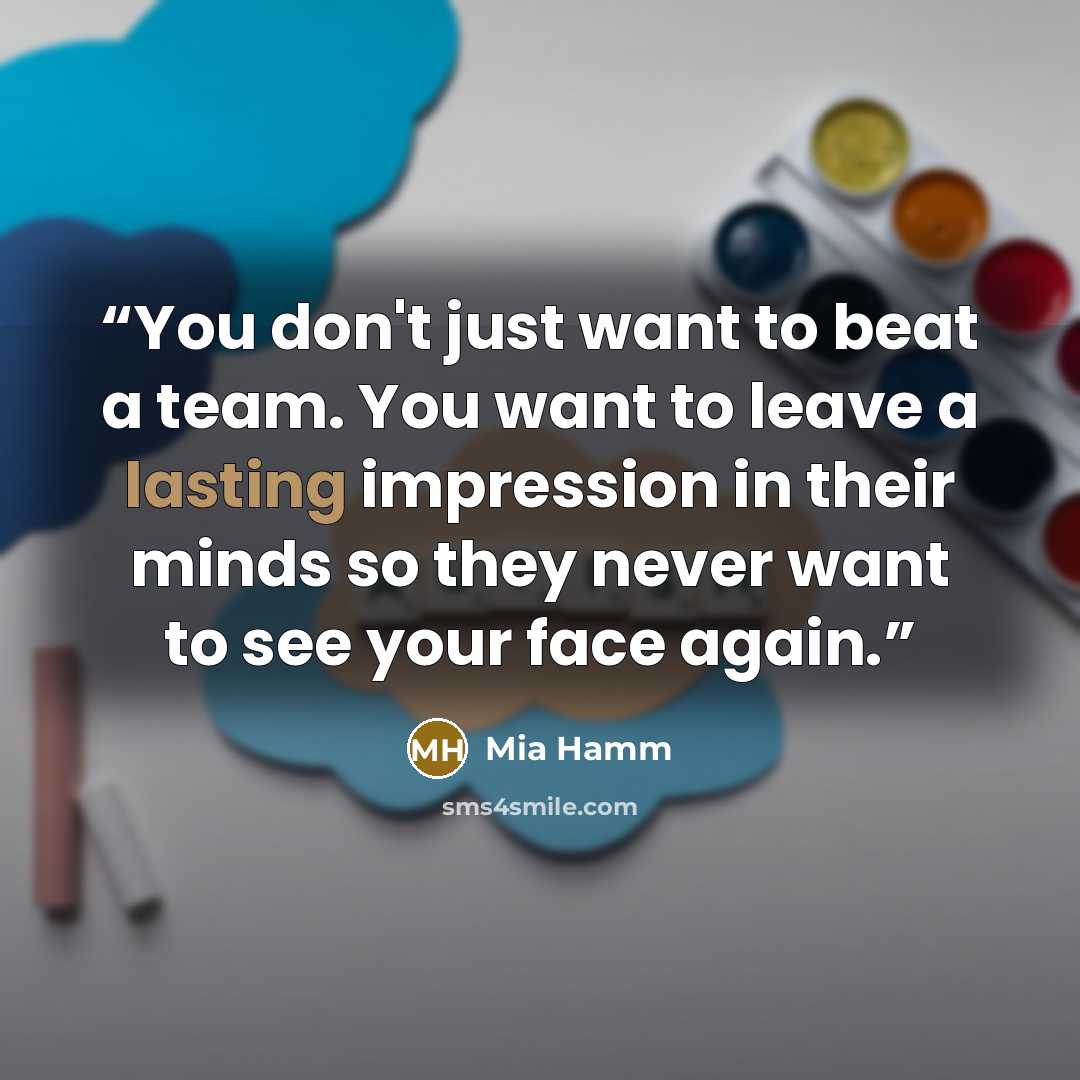 “You don't just want to beat a team. You want to leave a lasting impression in their minds so they never want to see your face again.” quote by Mia Hamm