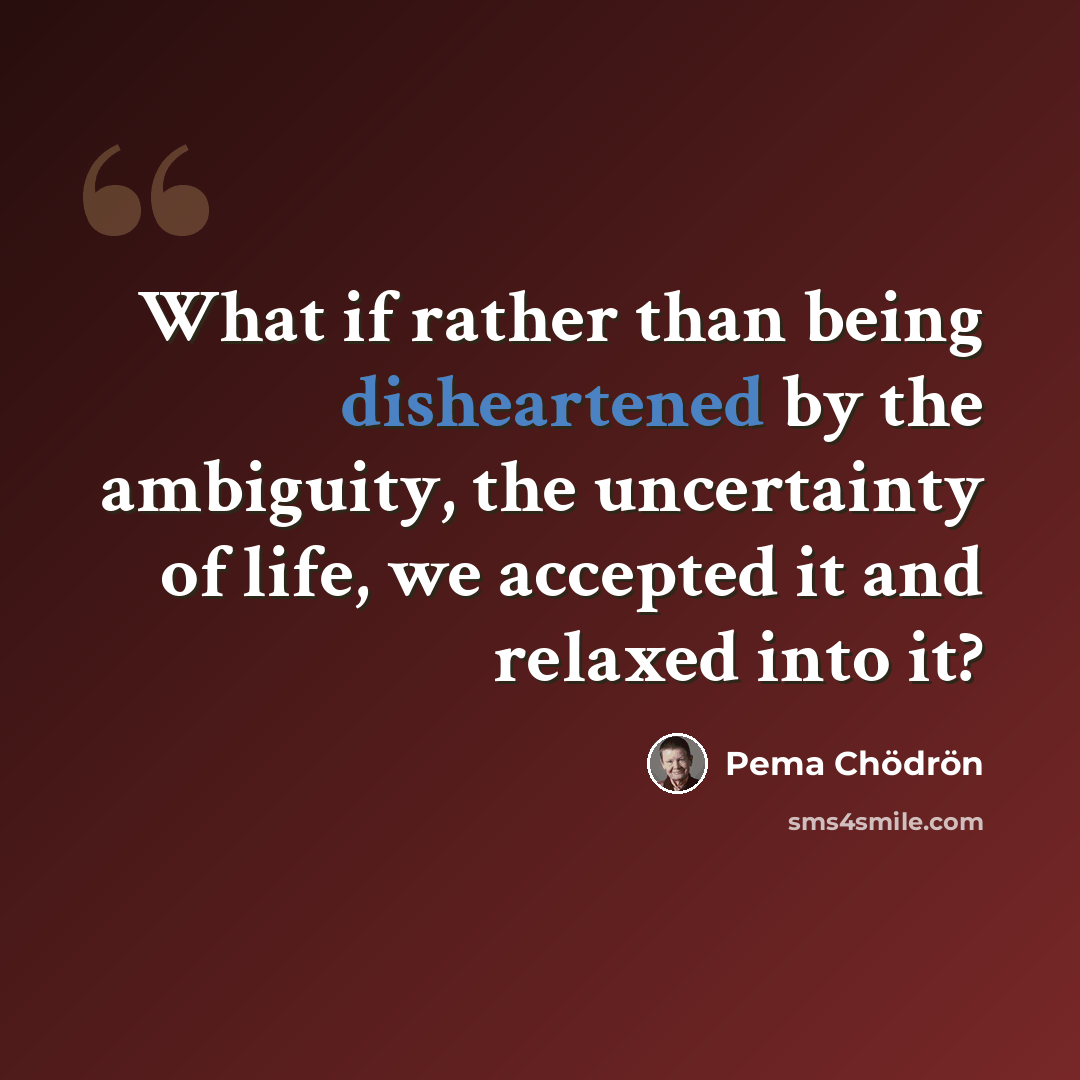 “What if rather than being disheartened by the ambiguity, the uncertainty of life, we accepted it and relaxed into it?” quote by Pema Chodron