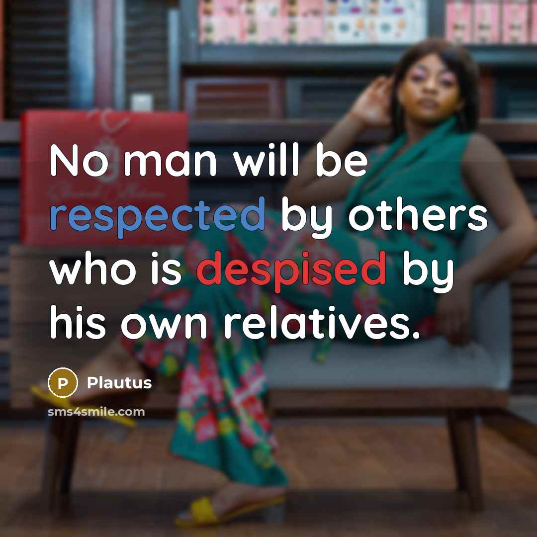 “No man will be respected by others who is despised by his own relatives.” quote by Plautus