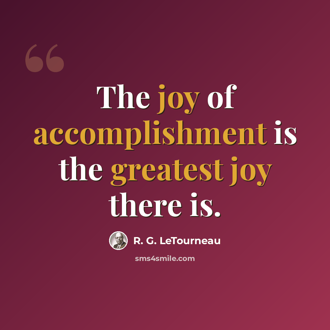 “The joy of accomplishment is the greatest joy there is.” quote by R. G. LeTourneau