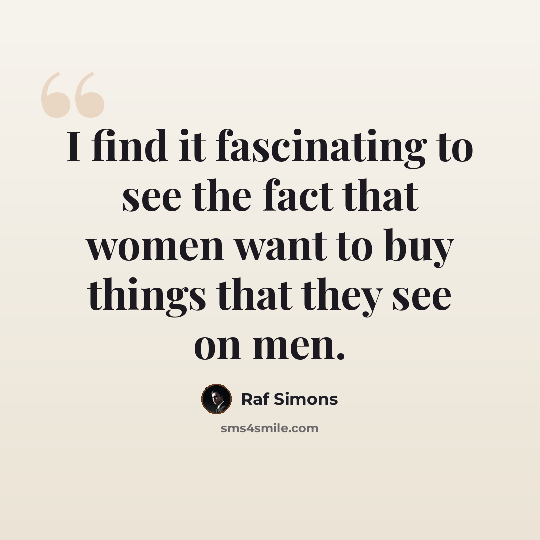 “I find it fascinating to see the fact that women want to buy things that they see on men.” quote by Raf Simons