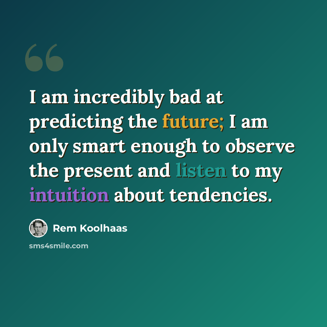 “I am incredibly bad at predicting the future; I am only smart enough to observe the present and listen to my intuition about tendencies.” quote by Rem Koolhaas