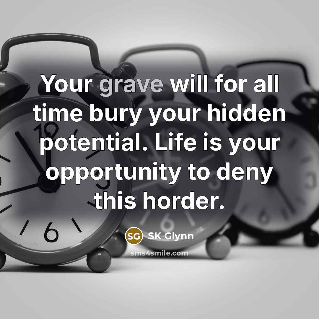 “Your grave will for all time bury your hidden potential. Life is your opportunity to deny this horder.” quote by SK Glynn