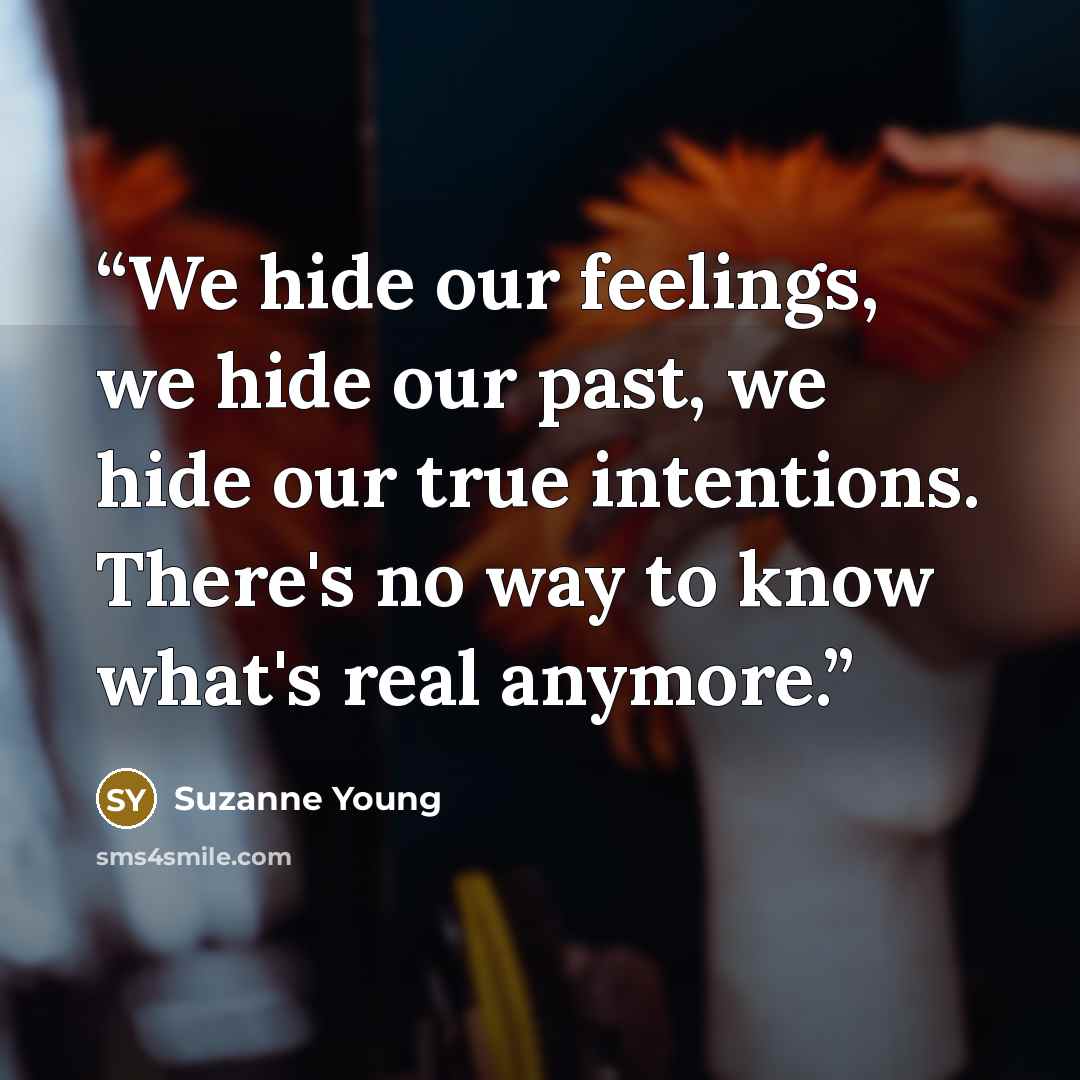 “We hide our feelings, we hide our past, we hide our true intentions. There's no way to know what's real anymore.” quote by Suzanne Young