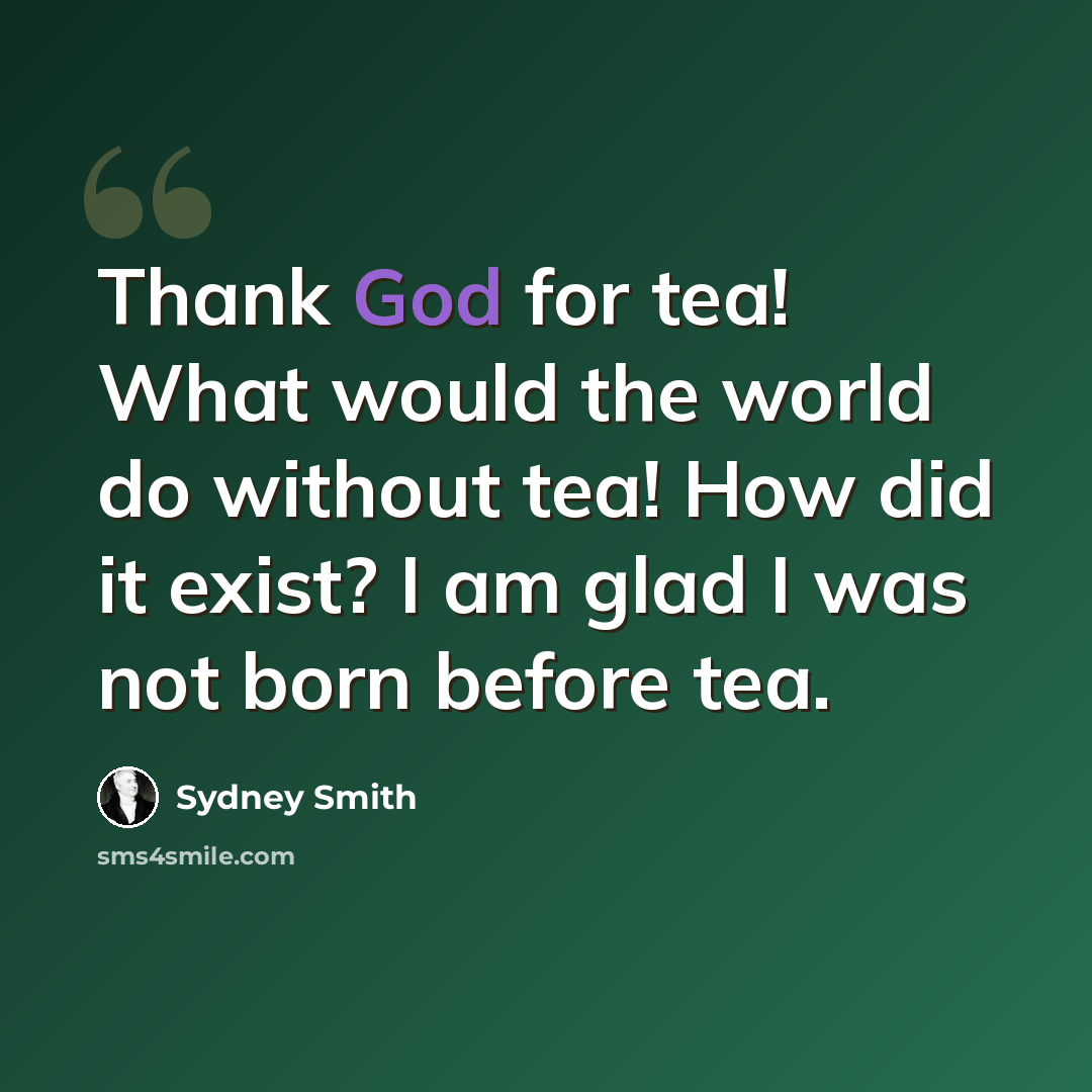 “Thank God for tea! What would the world do without tea! How did it exist? I am glad I was not born before tea.” quote by Sydney Smith