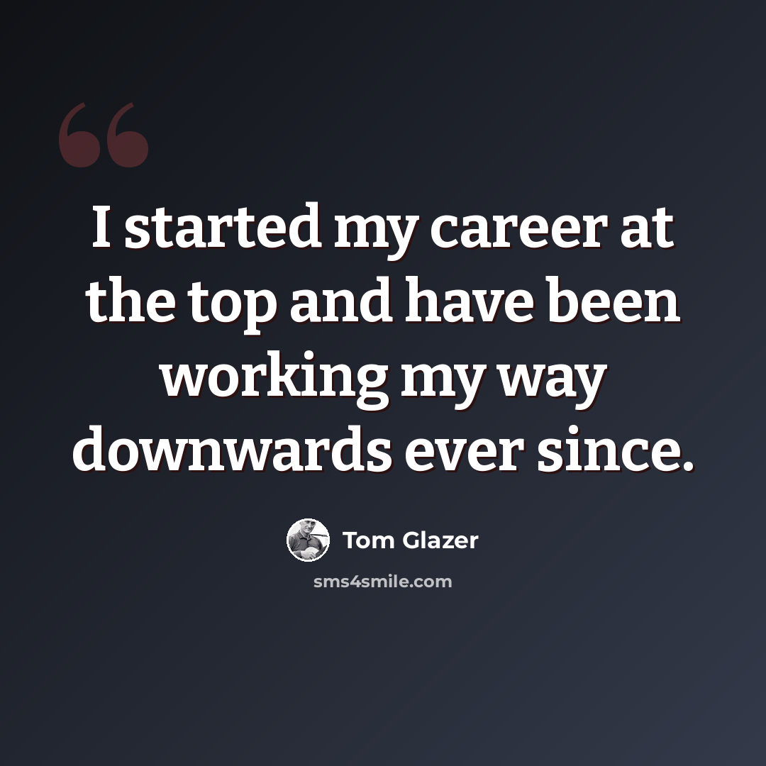 “I started my career at the top and have been working my way downwards ever since.” quote by Tom Glazer