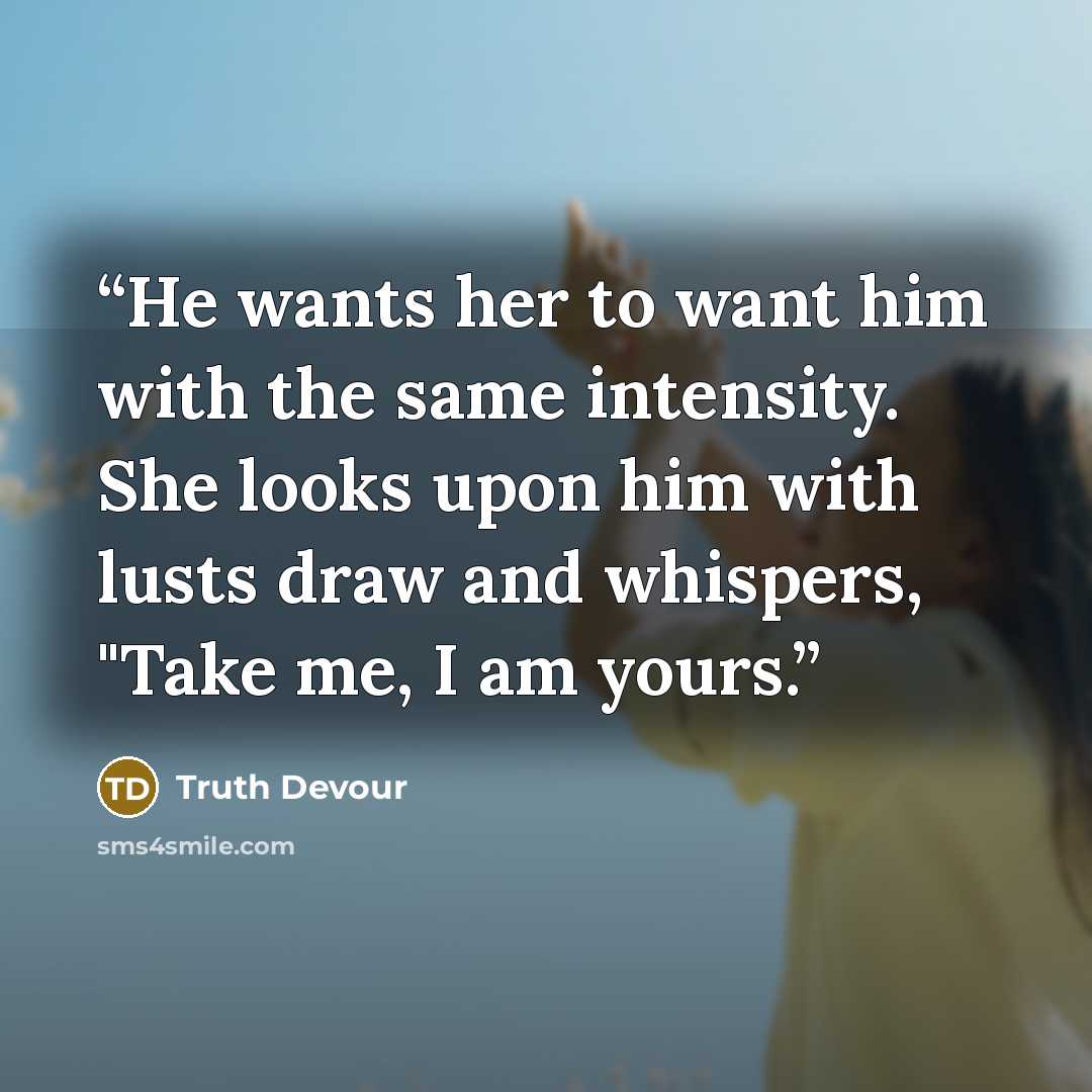 “He wants her to want him with the same intensity. She looks upon him with lusts draw and whispers, "Take me, I am yours.” quote by Truth Devour