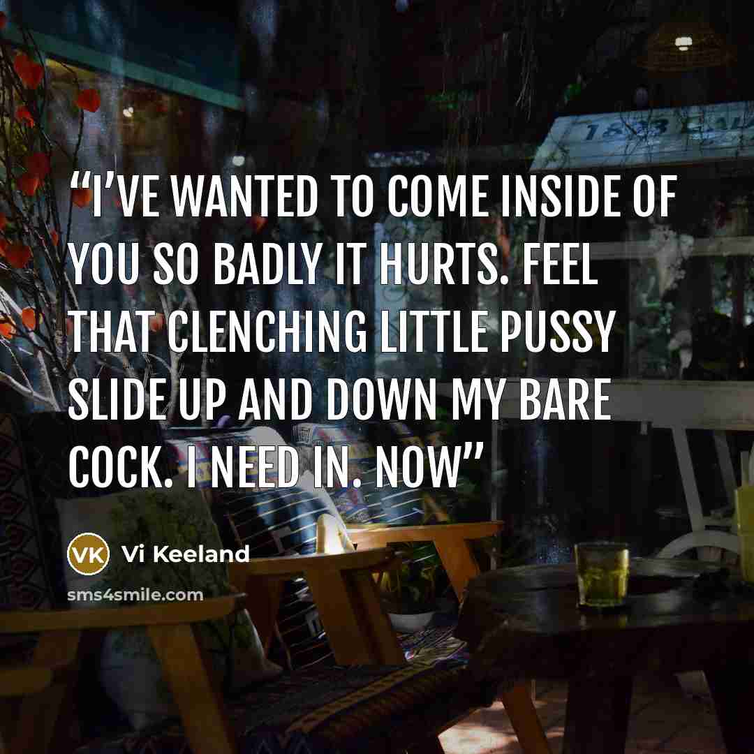 “I’ve wanted to come inside of you so badly it hurts. Feel that clenching little pussy slide up and down my bare cock. I need in. Now” quote by Vi Keeland